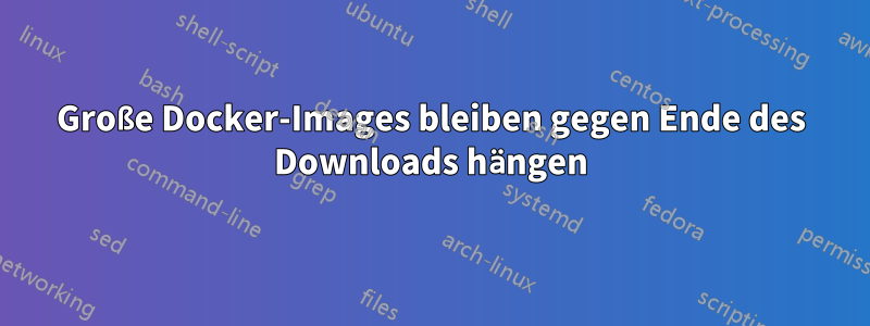 Große Docker-Images bleiben gegen Ende des Downloads hängen