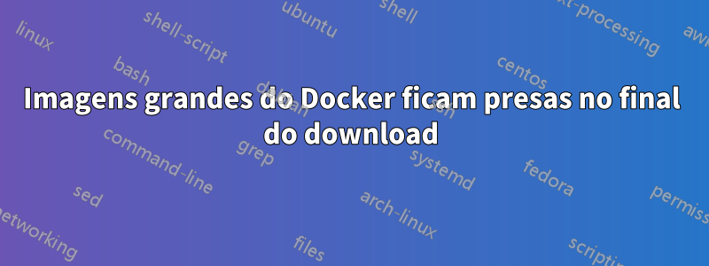 Imagens grandes do Docker ficam presas no final do download