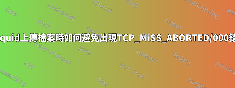 透過squid上傳檔案時如何避免出現TCP_MISS_ABORTED/000錯誤？