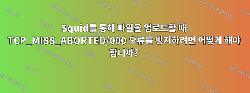 Squid를 통해 파일을 업로드할 때 TCP_MISS_ABORTED/000 오류를 방지하려면 어떻게 해야 합니까?