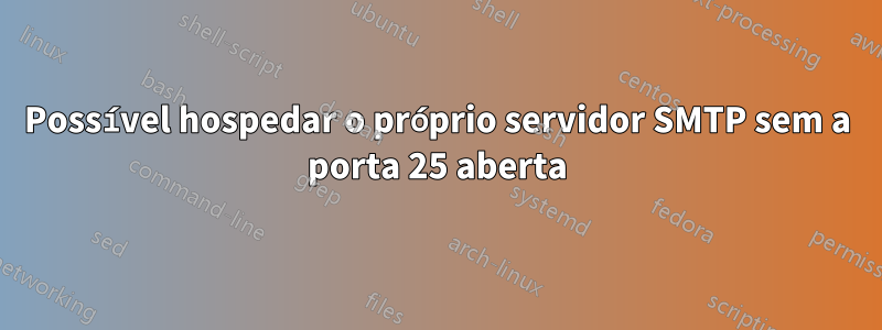 Possível hospedar o próprio servidor SMTP sem a porta 25 aberta