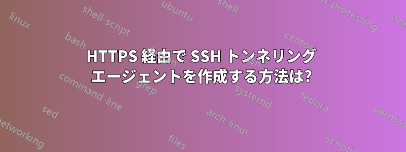 HTTPS 経由で SSH トンネリング エージェントを作成する方法は?