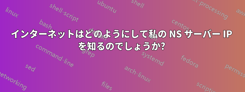 インターネットはどのようにして私の NS サーバー IP を知るのでしょうか?