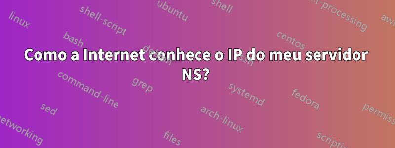 Como a Internet conhece o IP do meu servidor NS?