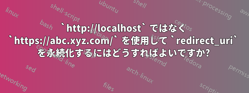 `http://localhost` ではなく `https://abc.xyz.com/` を使用して `redirect_uri` を永続化するにはどうすればよいですか?