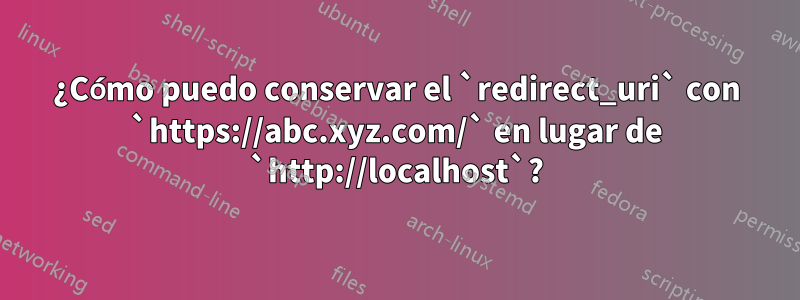 ¿Cómo puedo conservar el `redirect_uri` con `https://abc.xyz.com/` en lugar de `http://localhost`?