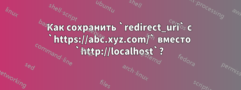 Как сохранить `redirect_uri` с `https://abc.xyz.com/` вместо `http://localhost`?