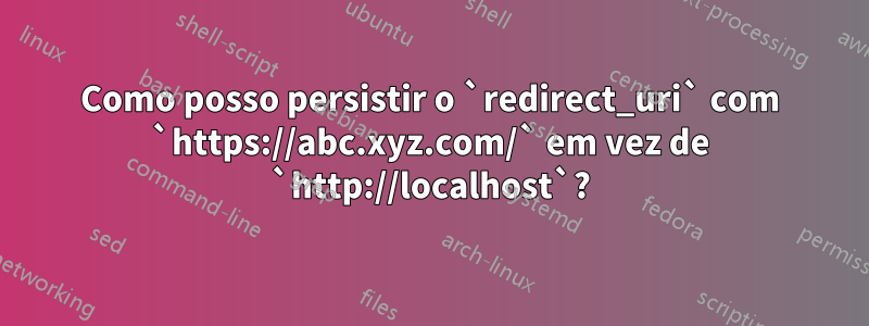 Como posso persistir o `redirect_uri` com `https://abc.xyz.com/` em vez de `http://localhost`?