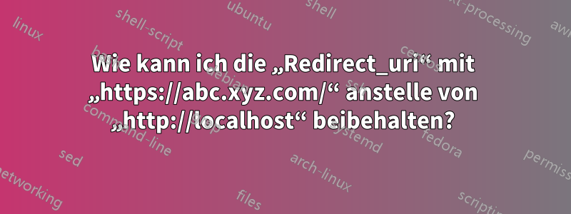 Wie kann ich die „Redirect_uri“ mit „https://abc.xyz.com/“ anstelle von „http://localhost“ beibehalten?