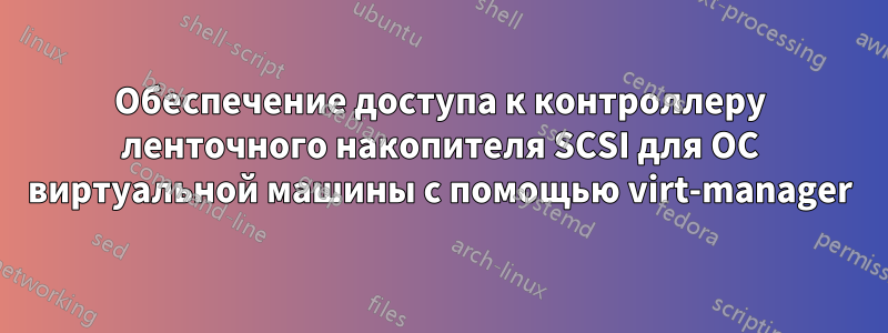 Обеспечение доступа к контроллеру ленточного накопителя SCSI для ОС виртуальной машины с помощью virt-manager