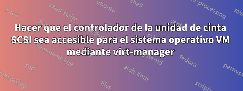 Hacer que el controlador de la unidad de cinta SCSI sea accesible para el sistema operativo VM mediante virt-manager