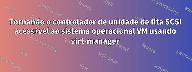 Tornando o controlador de unidade de fita SCSI acessível ao sistema operacional VM usando virt-manager