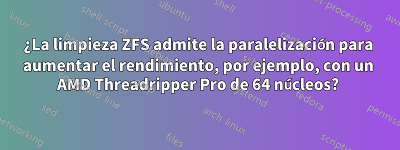 ¿La limpieza ZFS admite la paralelización para aumentar el rendimiento, por ejemplo, con un AMD Threadripper Pro de 64 núcleos?