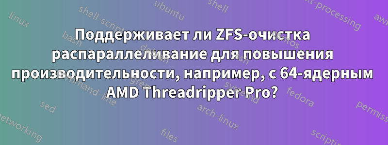 Поддерживает ли ZFS-очистка распараллеливание для повышения производительности, например, с 64-ядерным AMD Threadripper Pro?