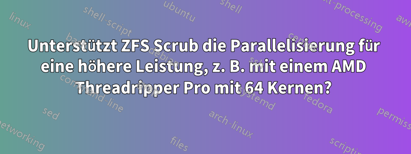 Unterstützt ZFS Scrub die Parallelisierung für eine höhere Leistung, z. B. mit einem AMD Threadripper Pro mit 64 Kernen?