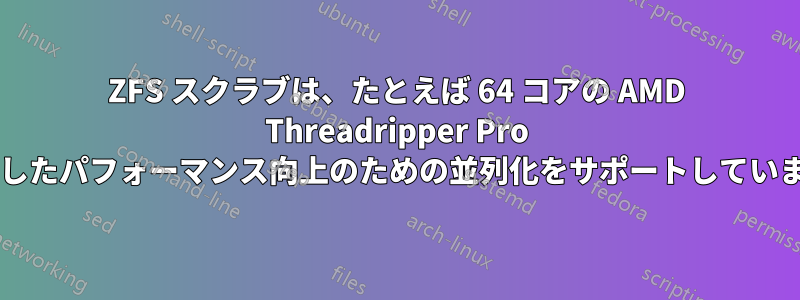 ZFS スクラブは、たとえば 64 コアの AMD Threadripper Pro を使用したパフォーマンス向上のための並列化をサポートしていますか?