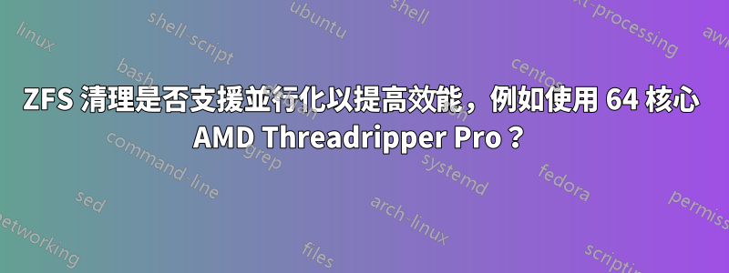 ZFS 清理是否支援並行化以提高效能，例如使用 64 核心 AMD Threadripper Pro？