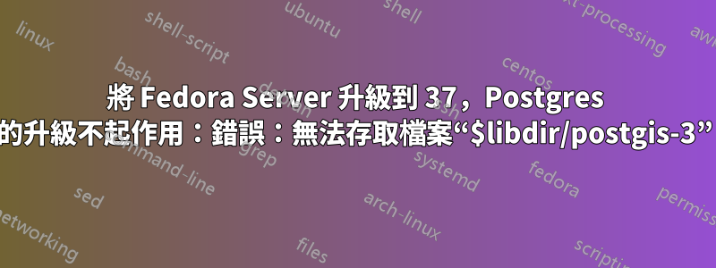 將 Fedora Server 升級到 37，Postgres 的升級不起作用：錯誤：無法存取檔案“$libdir/postgis-3”