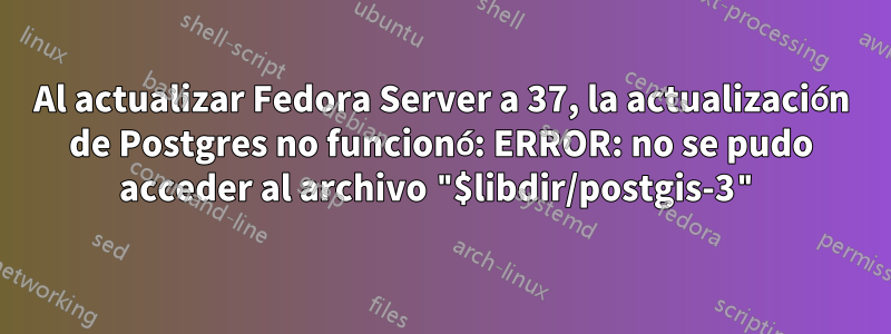 Al actualizar Fedora Server a 37, la actualización de Postgres no funcionó: ERROR: no se pudo acceder al archivo "$libdir/postgis-3"