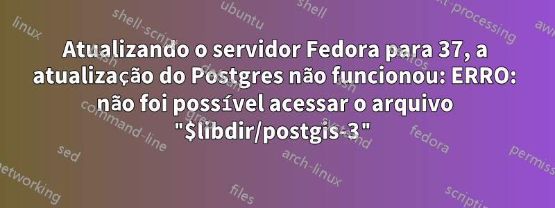 Atualizando o servidor Fedora para 37, a atualização do Postgres não funcionou: ERRO: não foi possível acessar o arquivo "$libdir/postgis-3"