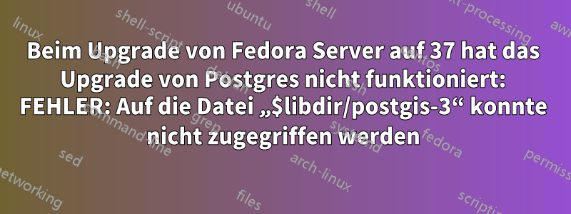 Beim Upgrade von Fedora Server auf 37 hat das Upgrade von Postgres nicht funktioniert: FEHLER: Auf die Datei „$libdir/postgis-3“ konnte nicht zugegriffen werden