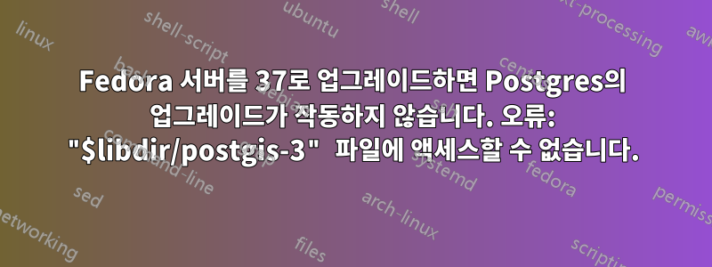 Fedora 서버를 37로 업그레이드하면 Postgres의 업그레이드가 작동하지 않습니다. 오류: "$libdir/postgis-3" 파일에 액세스할 수 없습니다.