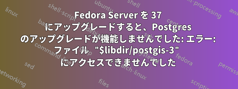 Fedora Server を 37 にアップグレードすると、Postgres のアップグレードが機能しませんでした: エラー: ファイル "$libdir/postgis-3" にアクセスできませんでした