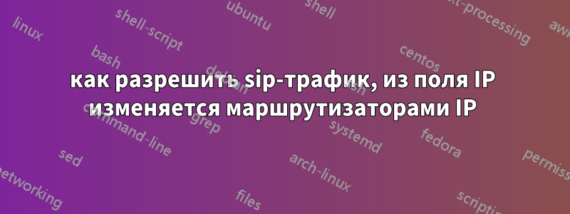 как разрешить sip-трафик, из поля IP изменяется маршрутизаторами IP