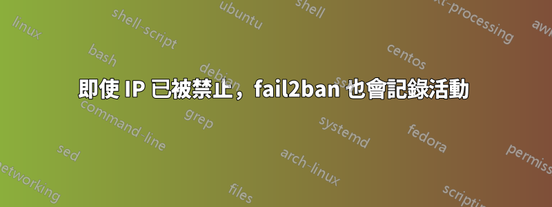 即使 IP 已被禁止，fail2ban 也會記錄活動