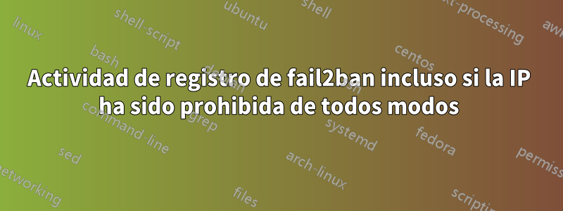 Actividad de registro de fail2ban incluso si la IP ha sido prohibida de todos modos