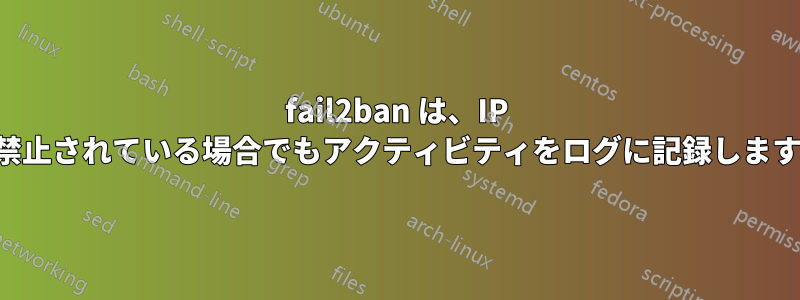 fail2ban は、IP が禁止されている場合でもアクティビティをログに記録します。