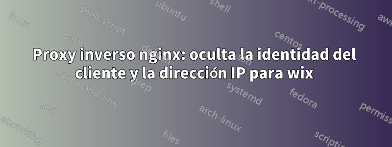 Proxy inverso nginx: oculta la identidad del cliente y la dirección IP para wix