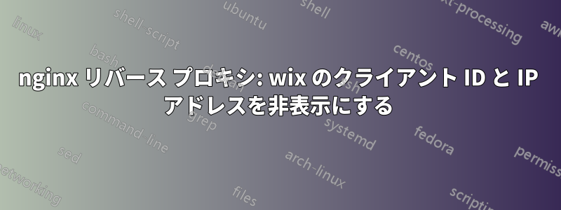 nginx リバース プロキシ: wix のクライアント ID と IP アドレスを非表示にする