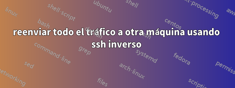 reenviar todo el tráfico a otra máquina usando ssh inverso