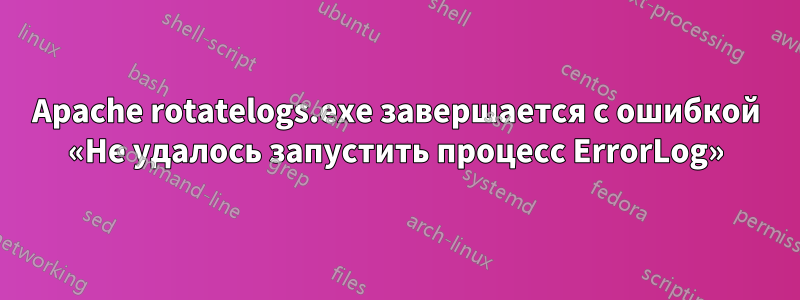 Apache rotatelogs.exe завершается с ошибкой «Не удалось запустить процесс ErrorLog»