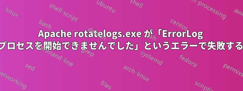 Apache rotatelogs.exe が「ErrorLog プロセスを開始できませんでした」というエラーで失敗する