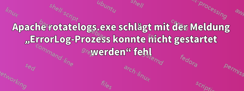 Apache rotatelogs.exe schlägt mit der Meldung „ErrorLog-Prozess konnte nicht gestartet werden“ fehl