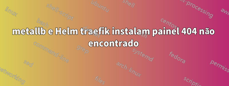 metallb e Helm traefik instalam painel 404 não encontrado