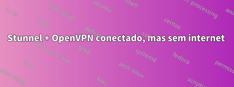 Stunnel + OpenVPN conectado, mas sem internet