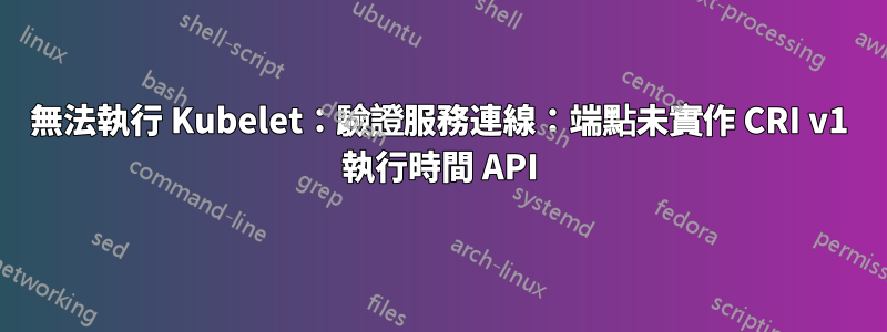 無法執行 Kubelet：驗證服務連線：端點未實作 CRI v1 執行時間 API