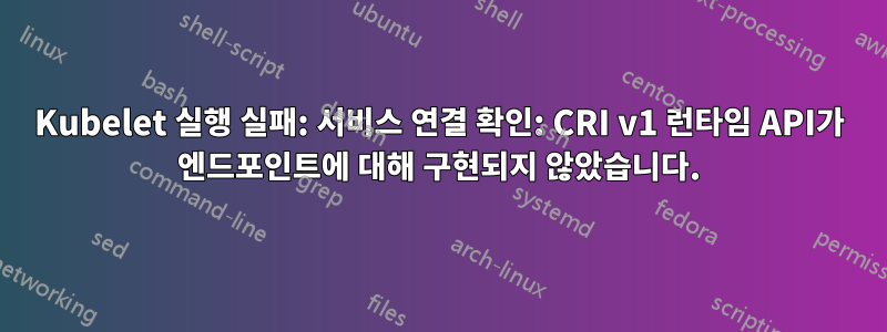 Kubelet 실행 실패: 서비스 연결 확인: CRI v1 런타임 API가 엔드포인트에 대해 구현되지 않았습니다.