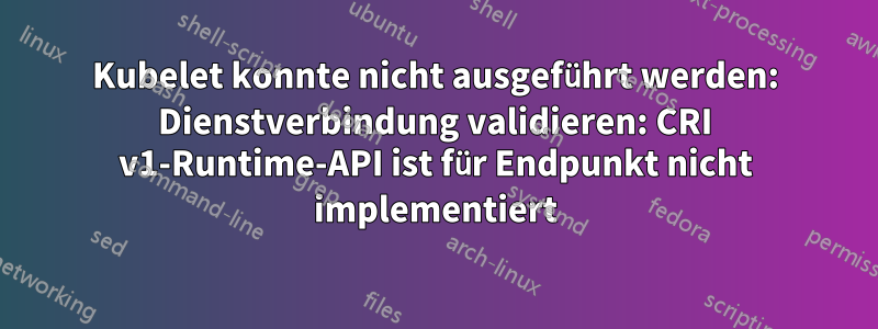 Kubelet konnte nicht ausgeführt werden: Dienstverbindung validieren: CRI v1-Runtime-API ist für Endpunkt nicht implementiert