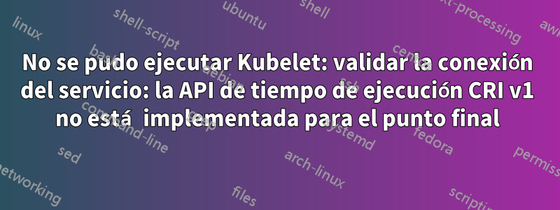 No se pudo ejecutar Kubelet: validar la conexión del servicio: la API de tiempo de ejecución CRI v1 no está implementada para el punto final