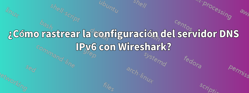 ¿Cómo rastrear la configuración del servidor DNS IPv6 con Wireshark?