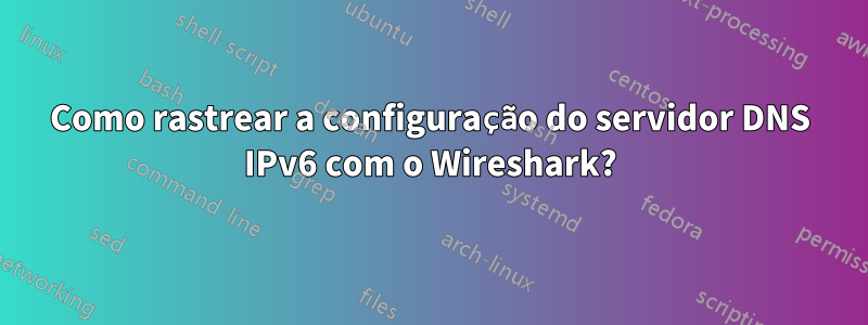 Como rastrear a configuração do servidor DNS IPv6 com o Wireshark?