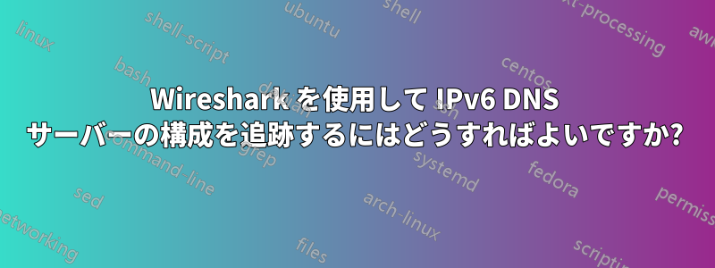 Wireshark を使用して IPv6 DNS サーバーの構成を追跡するにはどうすればよいですか?