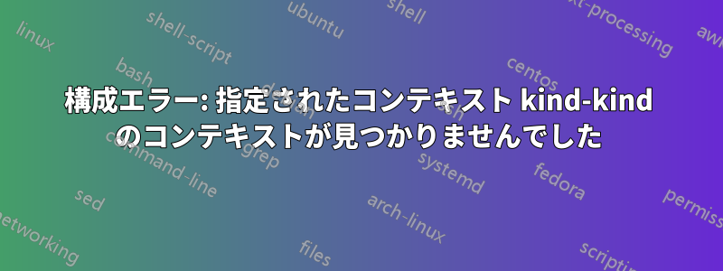 構成エラー: 指定されたコンテキスト kind-kind のコンテキストが見つかりませんでした