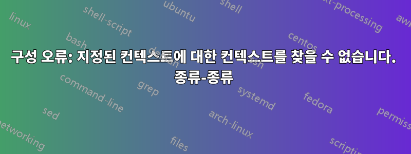 구성 오류: 지정된 컨텍스트에 대한 컨텍스트를 찾을 수 없습니다. 종류-종류