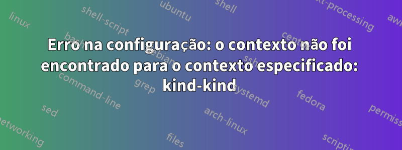 Erro na configuração: o contexto não foi encontrado para o contexto especificado: kind-kind