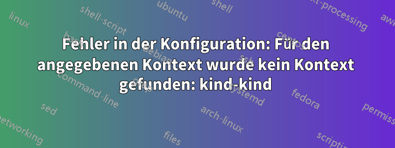 Fehler in der Konfiguration: Für den angegebenen Kontext wurde kein Kontext gefunden: kind-kind